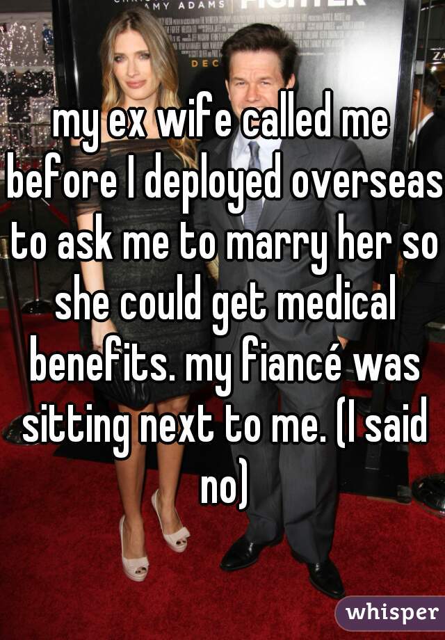 my ex wife called me before I deployed overseas to ask me to marry her so she could get medical benefits. my fiancé was sitting next to me. (I said no)