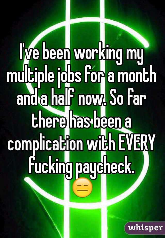 I've been working my multiple jobs for a month and a half now. So far there has been a complication with EVERY fucking paycheck. 
😑