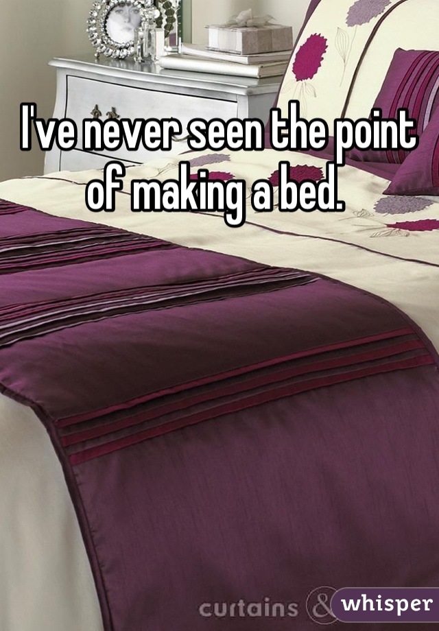 I've never seen the point of making a bed. 