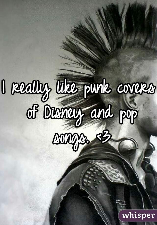 I really like punk covers of Disney and pop songs. <3