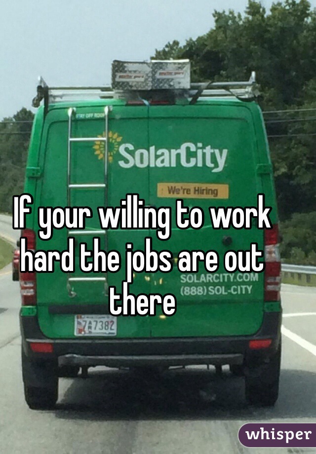 If your willing to work hard the jobs are out there