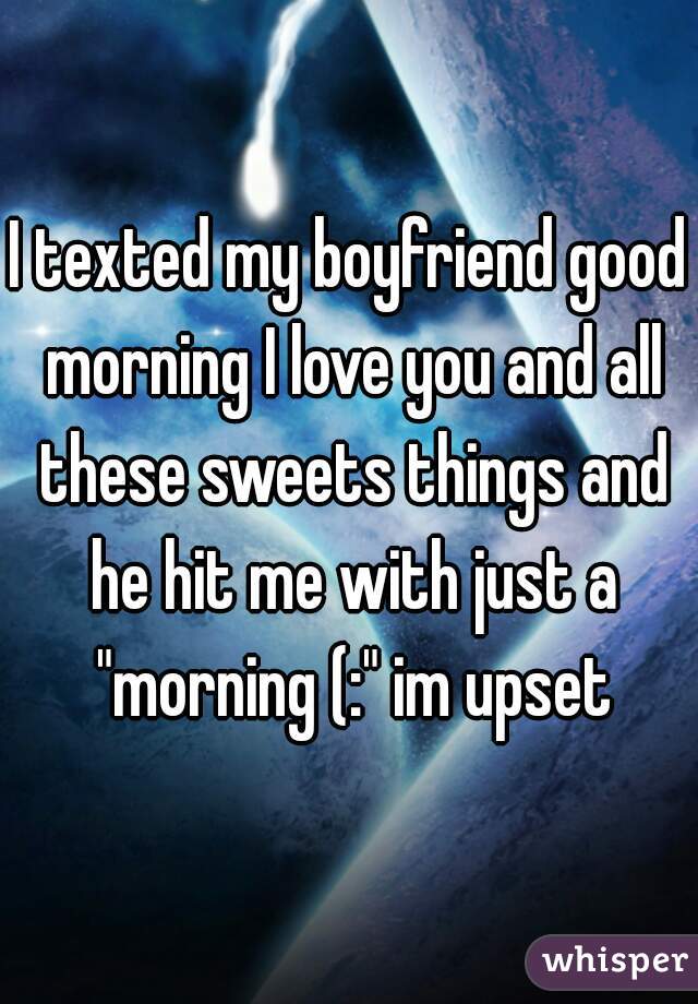 I texted my boyfriend good morning I love you and all these sweets things and he hit me with just a "morning (:" im upset