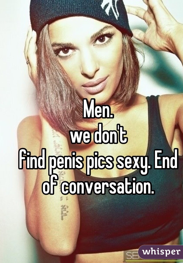 Men.
we don't 
find penis pics sexy. End of conversation.