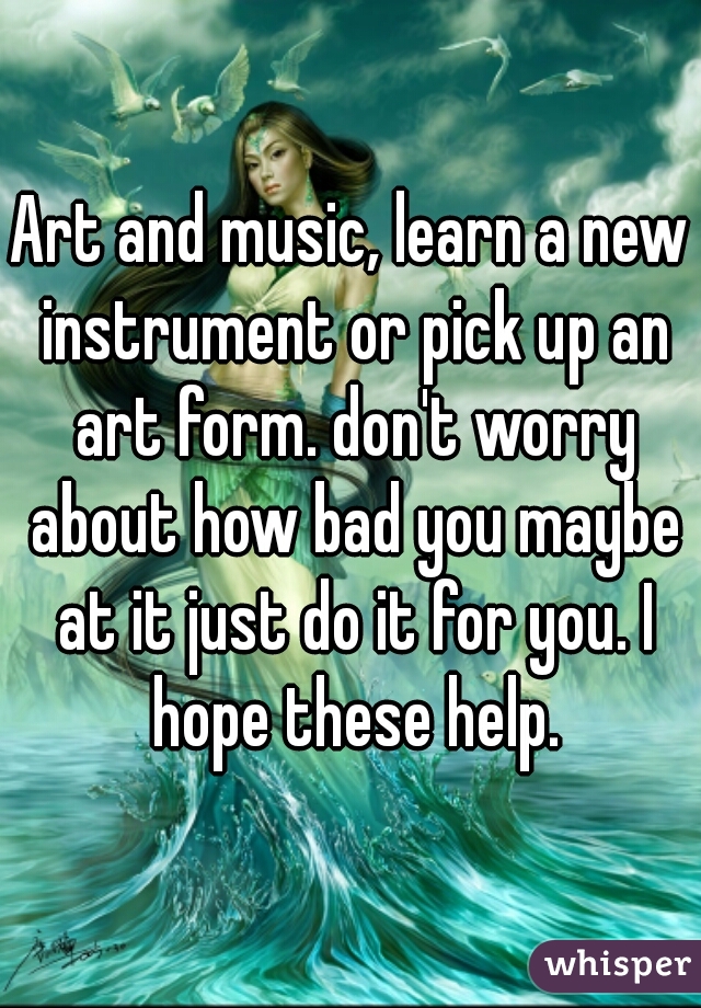 Art and music, learn a new instrument or pick up an art form. don't worry about how bad you maybe at it just do it for you. I hope these help.