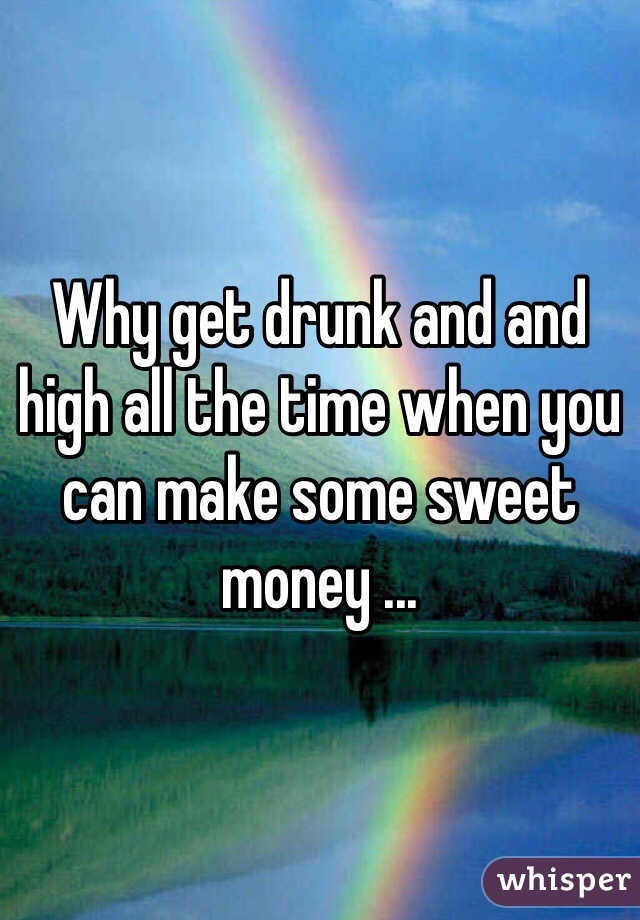 Why get drunk and and high all the time when you can make some sweet money ... 