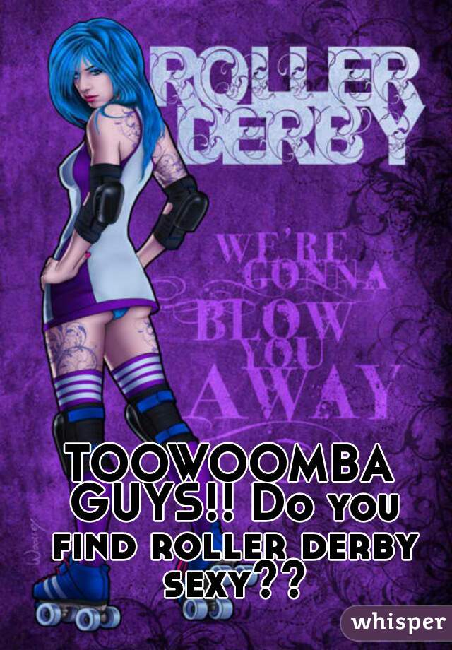 TOOWOOMBA GUYS!! Do you find roller derby sexy??