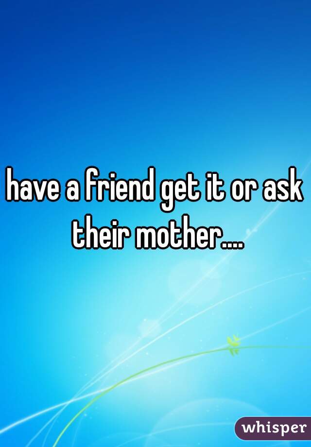 have a friend get it or ask their mother....
