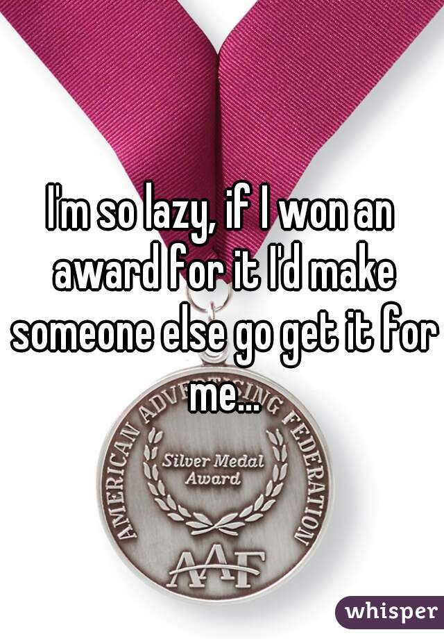 I'm so lazy, if I won an award for it I'd make someone else go get it for me...