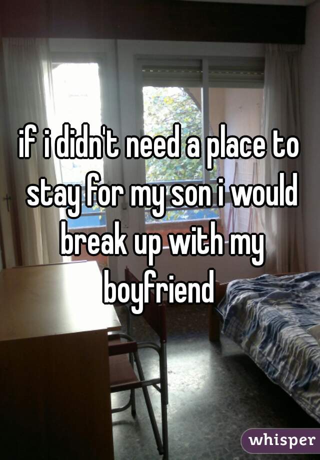 if i didn't need a place to stay for my son i would break up with my boyfriend 