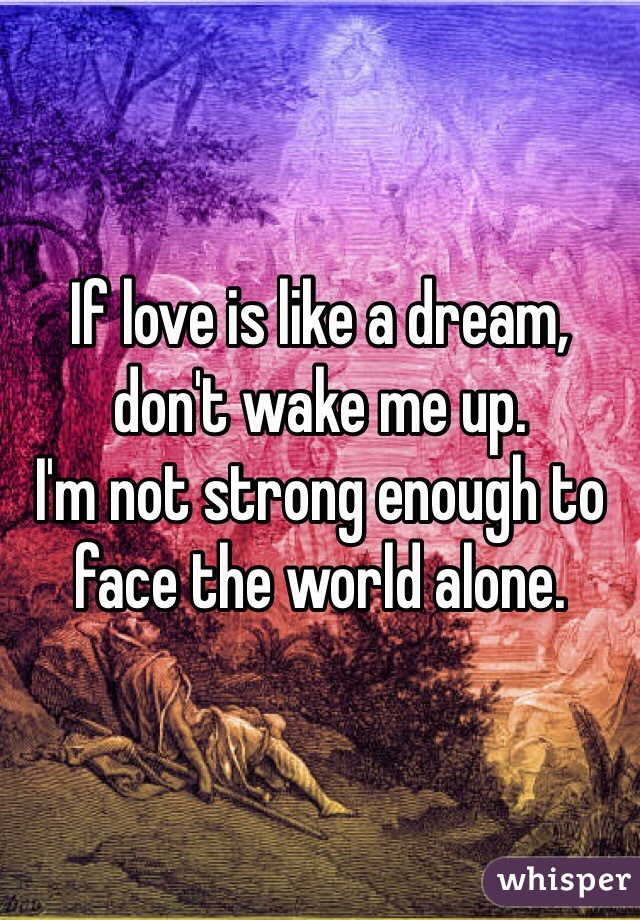 If love is like a dream, don't wake me up.
I'm not strong enough to face the world alone.