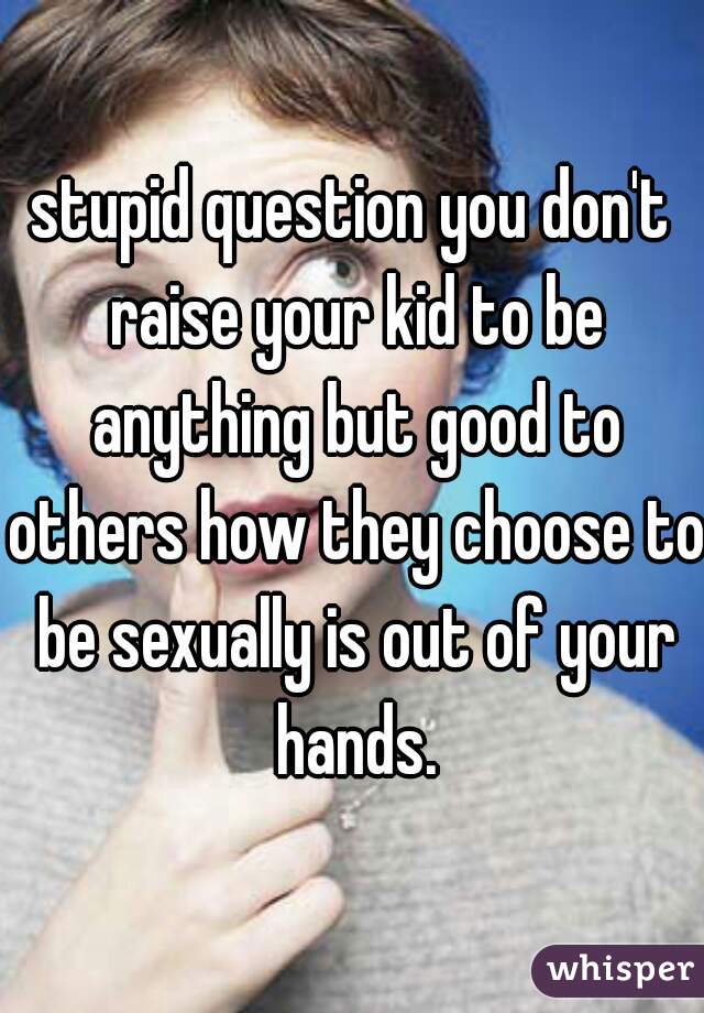 stupid question you don't raise your kid to be anything but good to others how they choose to be sexually is out of your hands.