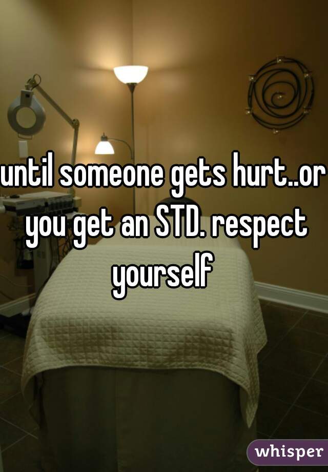 until someone gets hurt..or you get an STD. respect yourself 