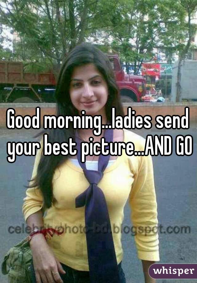 Good morning...ladies send your best picture...AND GO