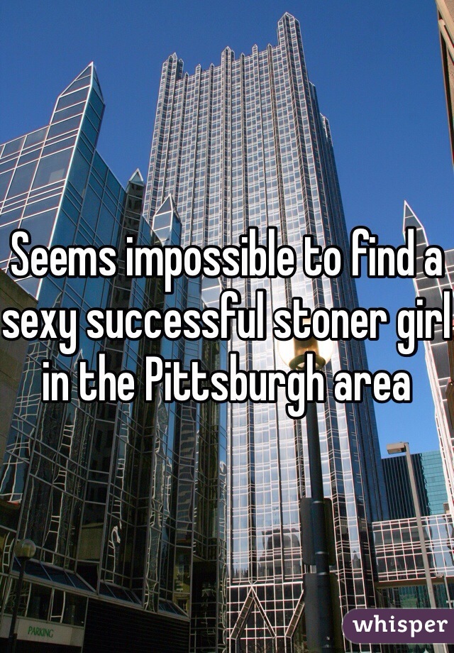 Seems impossible to find a sexy successful stoner girl in the Pittsburgh area