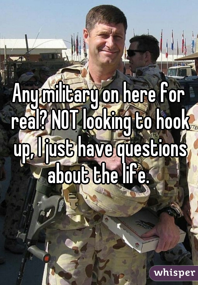 Any military on here for real? NOT looking to hook up, I just have questions about the life. 