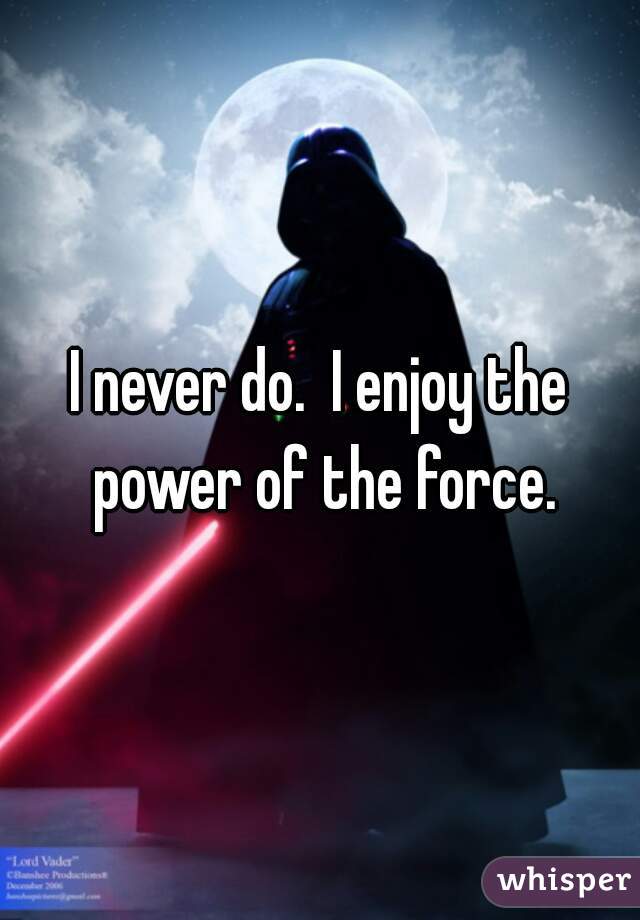 I never do.  I enjoy the power of the force.