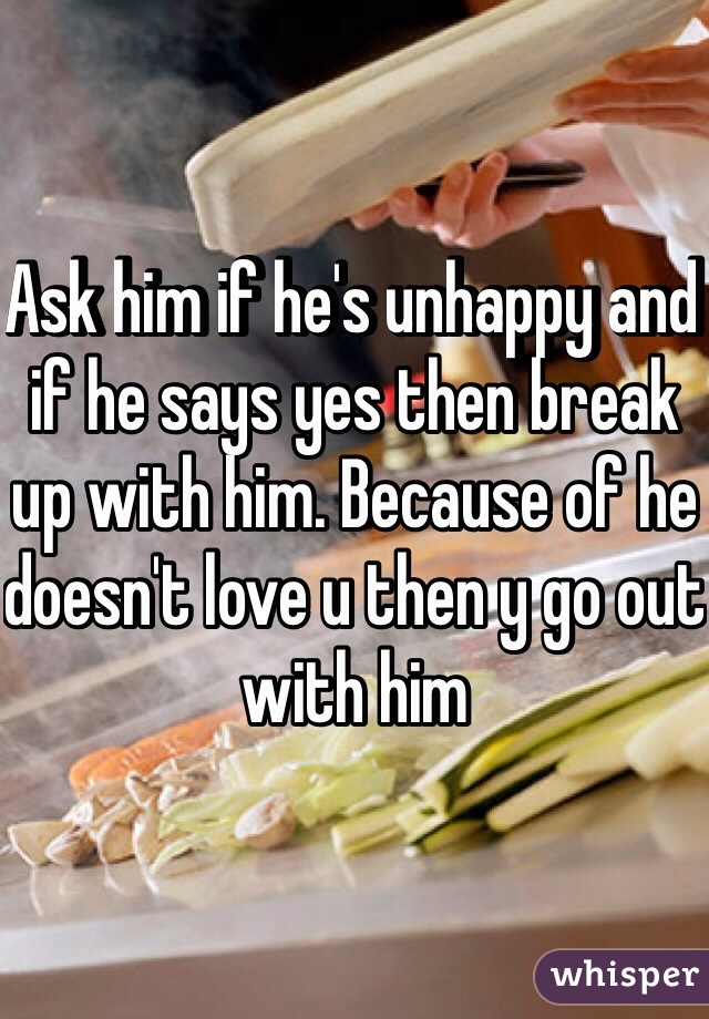 Ask him if he's unhappy and if he says yes then break up with him. Because of he doesn't love u then y go out with him