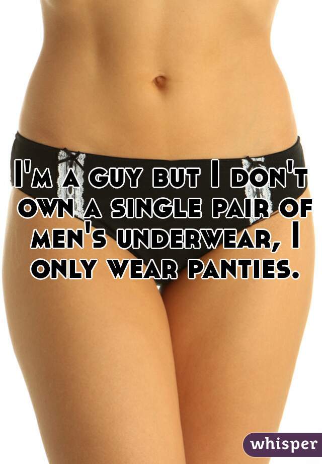 I'm a guy but I don't own a single pair of men's underwear, I only wear panties.