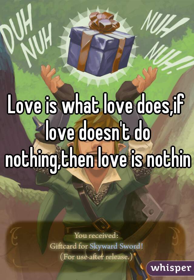 Love is what love does,if love doesn't do nothing,then love is nothing