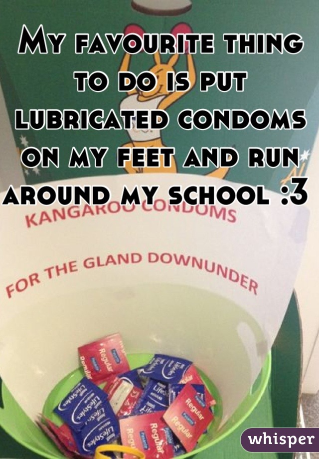 My favourite thing to do is put lubricated condoms on my feet and run around my school :3 