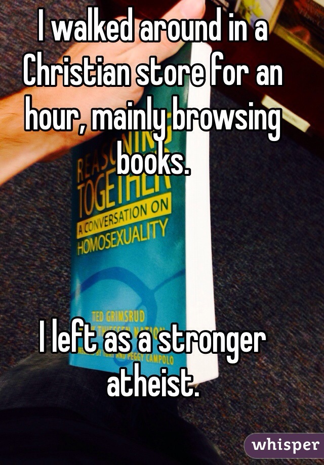 I walked around in a Christian store for an hour, mainly browsing books. 



I left as a stronger atheist.