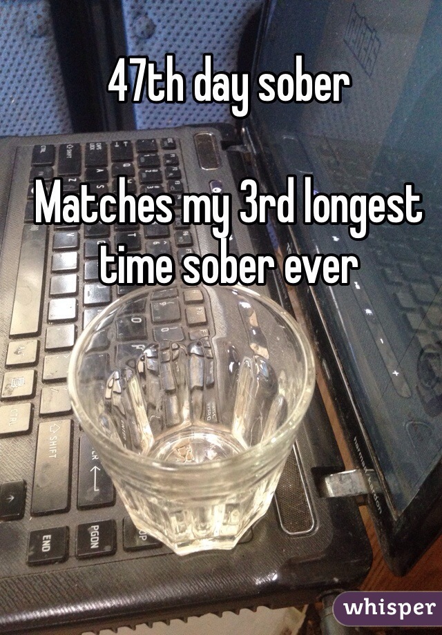 47th day sober 

Matches my 3rd longest time sober ever 