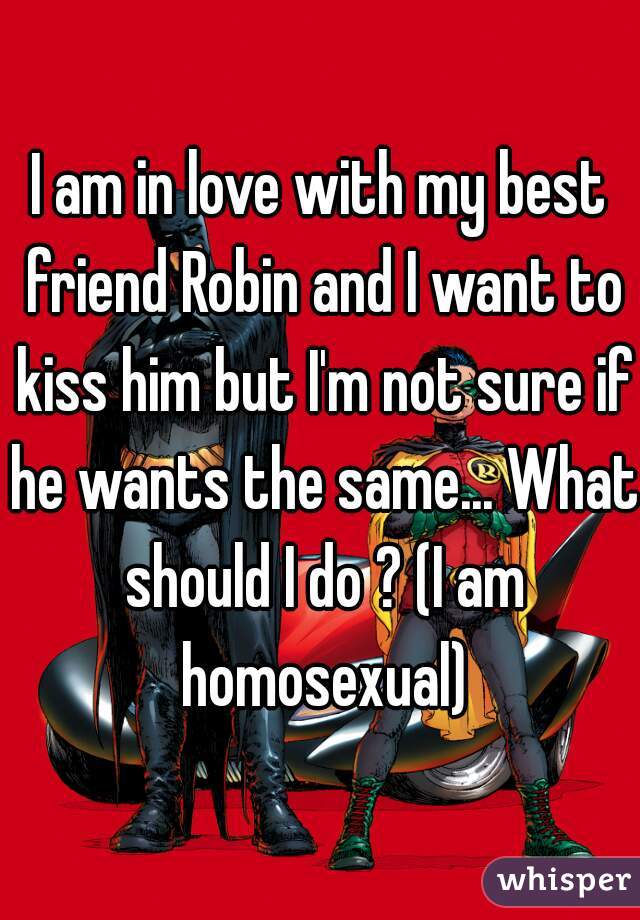 I am in love with my best friend Robin and I want to kiss him but I'm not sure if he wants the same... What should I do ? (I am homosexual)