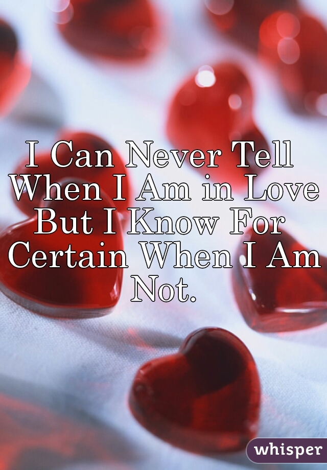 I Can Never Tell When I Am in Love,
But I Know For Certain When I Am Not.