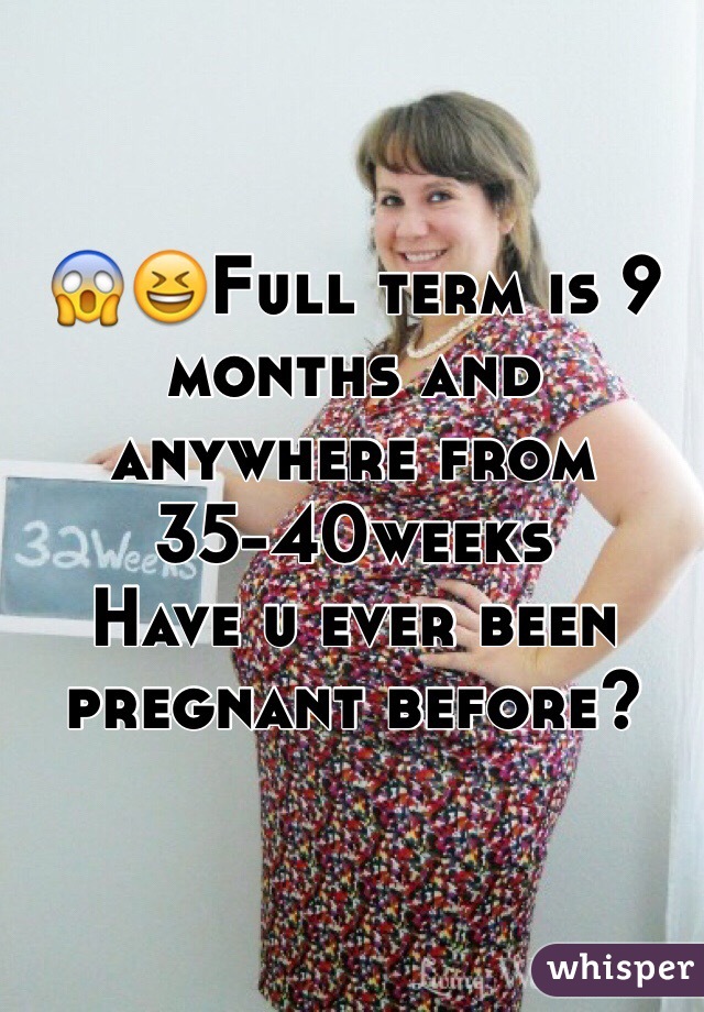 😱😆Full term is 9 months and anywhere from 35-40weeks
Have u ever been pregnant before? 