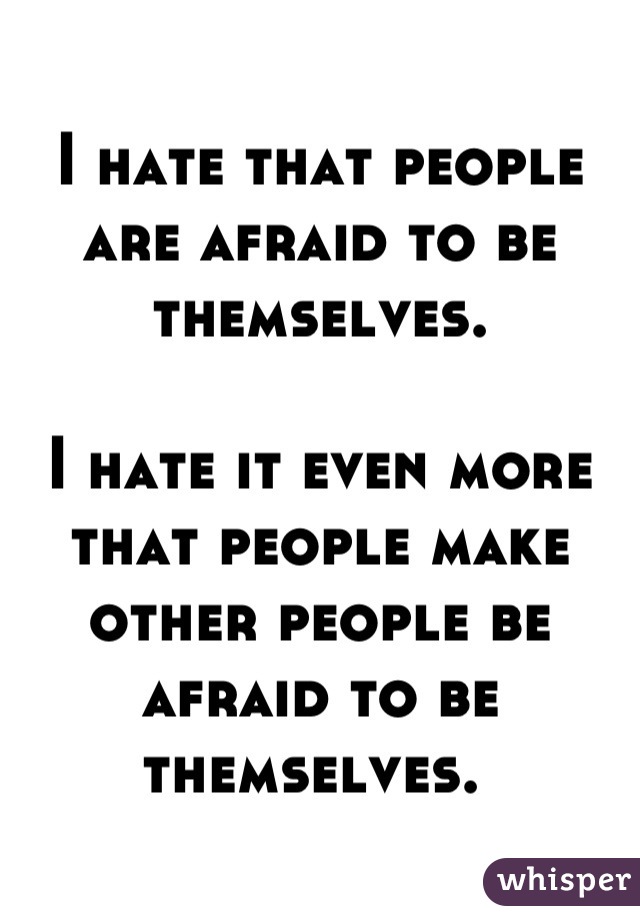 I hate that people are afraid to be themselves. 

I hate it even more that people make other people be afraid to be themselves. 