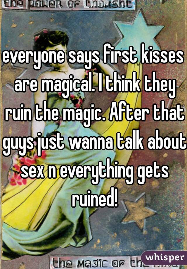 everyone says first kisses are magical. I think they ruin the magic. After that guys just wanna talk about sex n everything gets ruined!