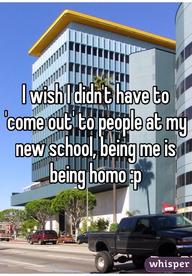 I wish I didn't have to 'come out' to people at my new school, being me is being homo :p