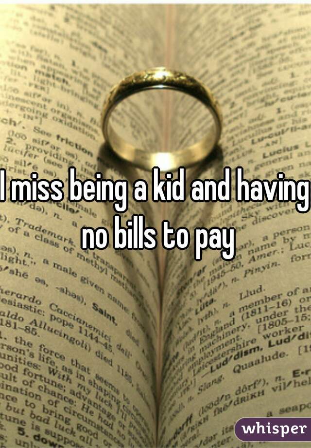 I miss being a kid and having no bills to pay