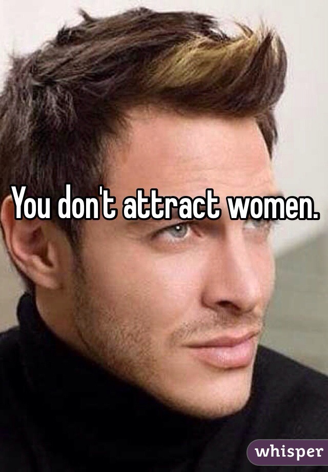 You don't attract women.