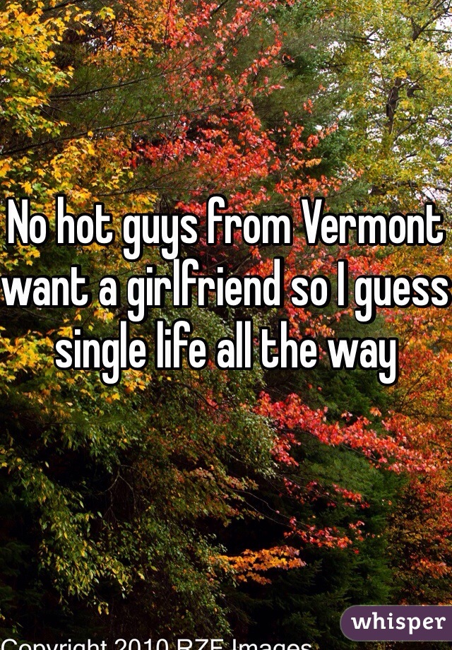 No hot guys from Vermont want a girlfriend so I guess single life all the way