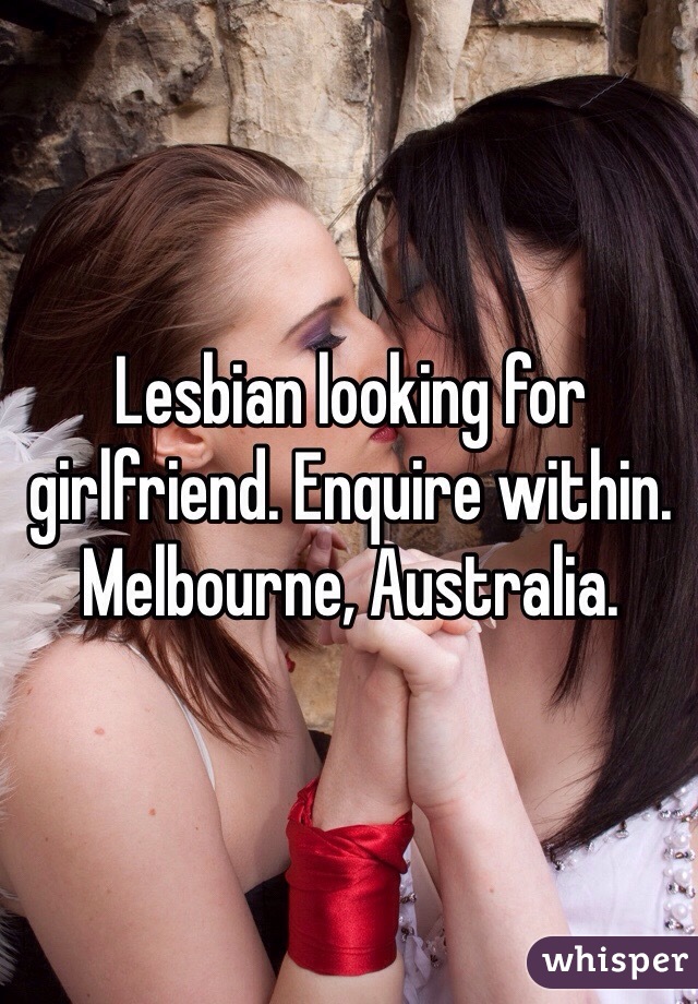 Lesbian looking for girlfriend. Enquire within. 
Melbourne, Australia. 