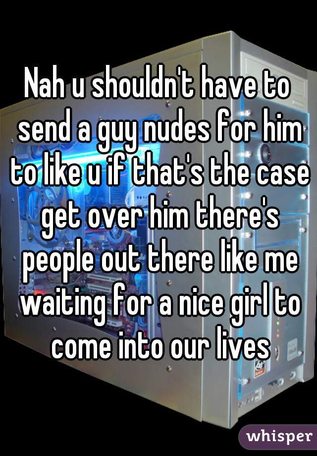 Nah u shouldn't have to send a guy nudes for him to like u if that's the case get over him there's people out there like me waiting for a nice girl to come into our lives
