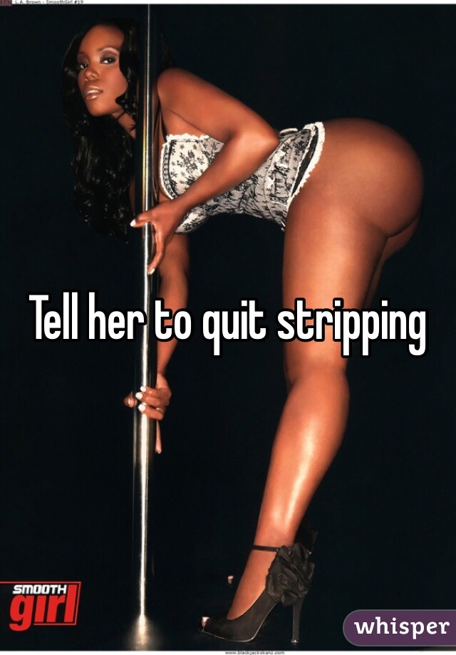 Tell her to quit stripping 