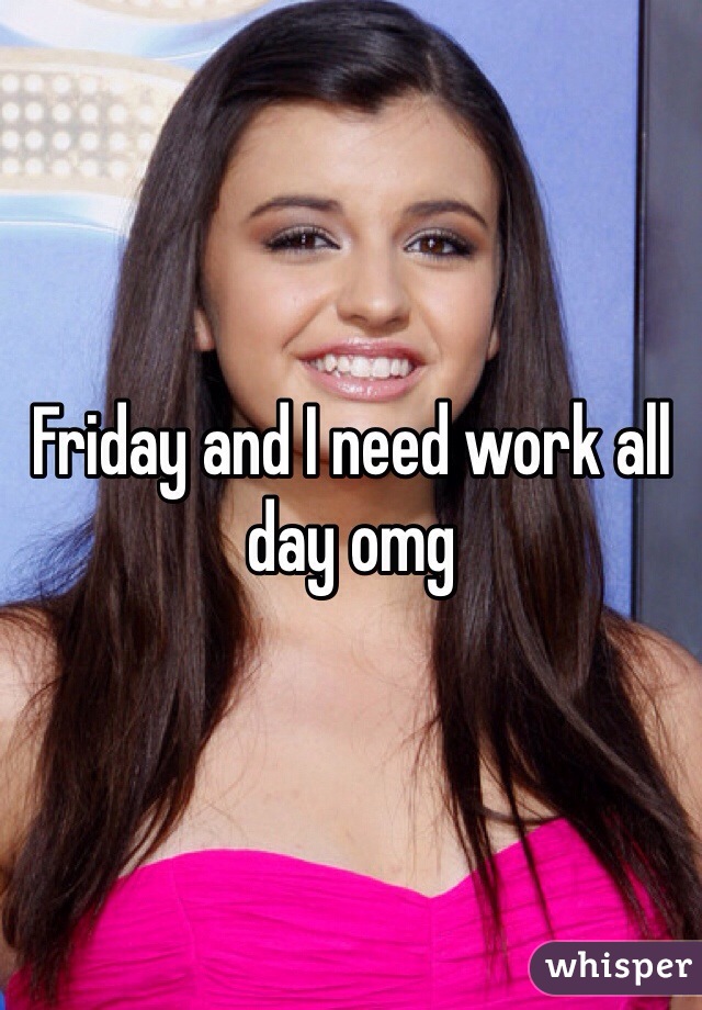 Friday and I need work all day omg
