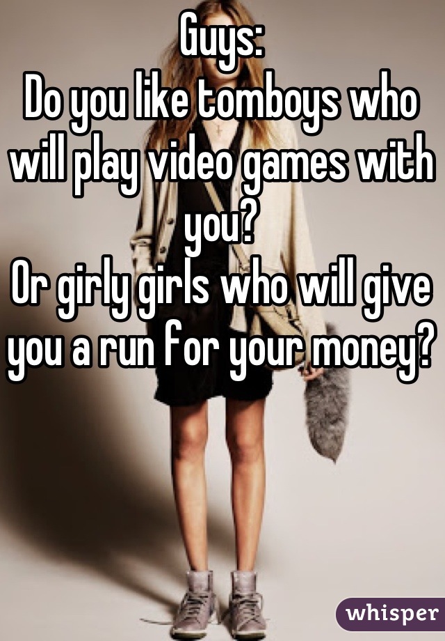 Guys:
Do you like tomboys who will play video games with you?
Or girly girls who will give you a run for your money?