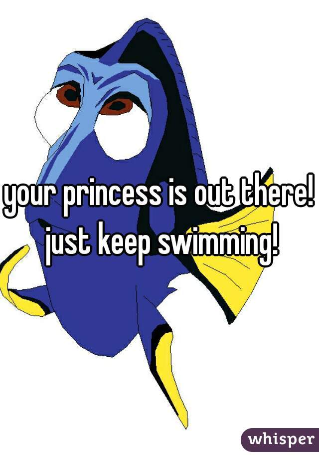 your princess is out there! just keep swimming!