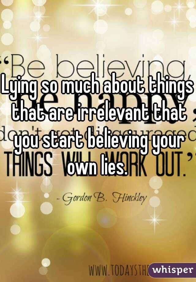 Lying so much about things that are irrelevant that you start believing your own lies. 