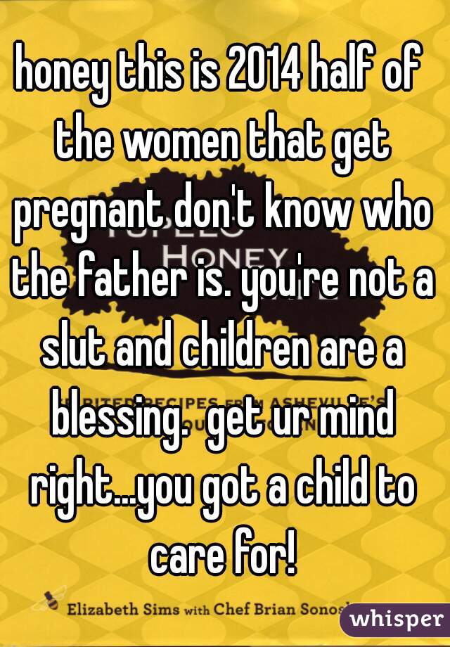 honey this is 2014 half of the women that get pregnant don't know who the father is. you're not a slut and children are a blessing.  get ur mind right...you got a child to care for!