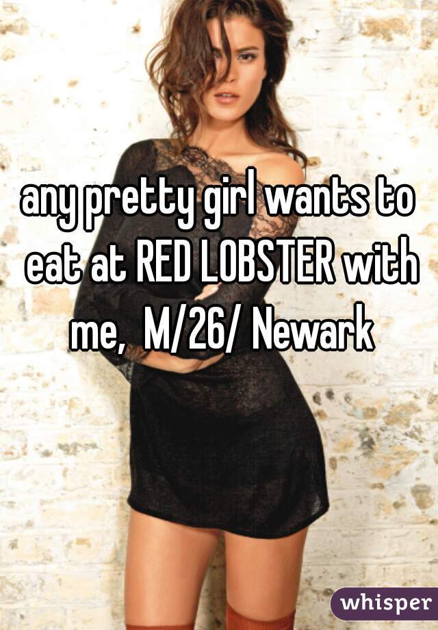 any pretty girl wants to eat at RED LOBSTER with me,  M/26/ Newark
  