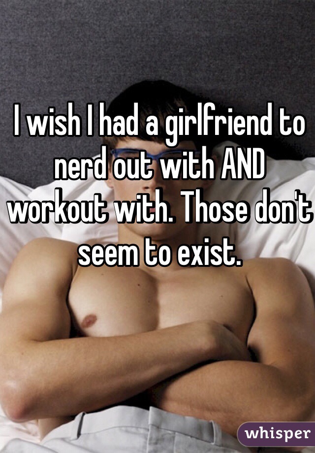 I wish I had a girlfriend to nerd out with AND workout with. Those don't seem to exist. 