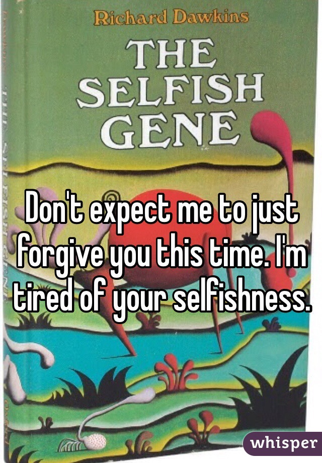 Don't expect me to just forgive you this time. I'm tired of your selfishness. 