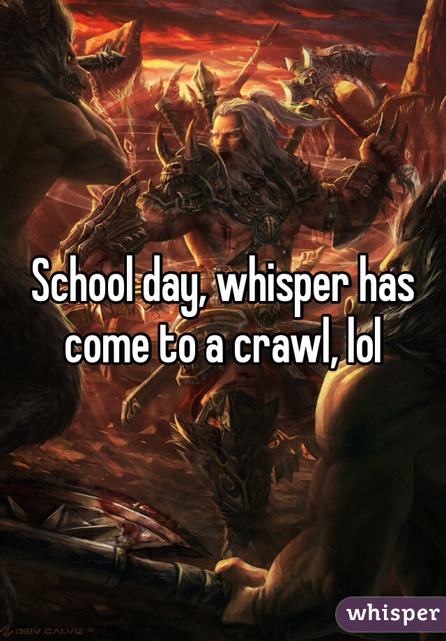 School day, whisper has come to a crawl, lol