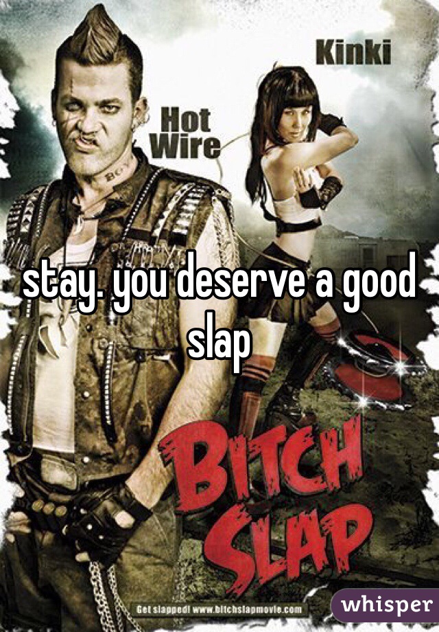 stay. you deserve a good slap