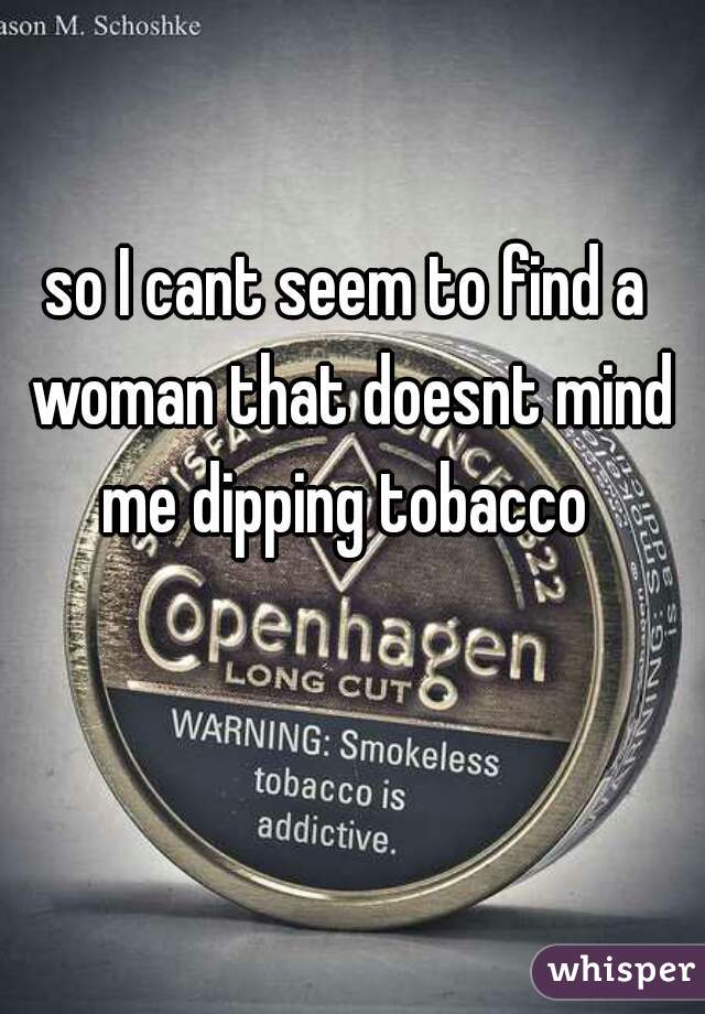 so I cant seem to find a woman that doesnt mind me dipping tobacco 