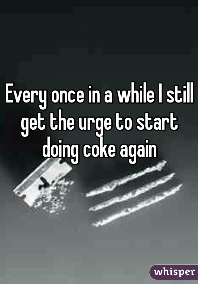 Every once in a while I still get the urge to start doing coke again